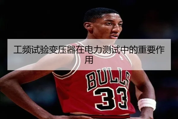 工频试验变压器在电力测试中的重要作用