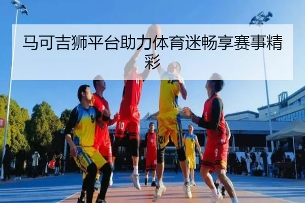 马可吉狮平台助力体育迷畅享赛事精彩