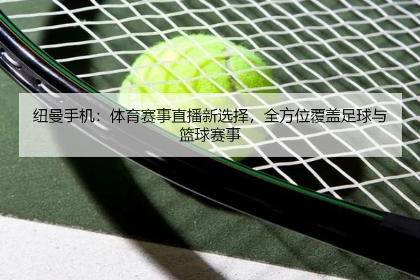 纽曼手机：体育赛事直播新选择，全方位覆盖足球与篮球赛事