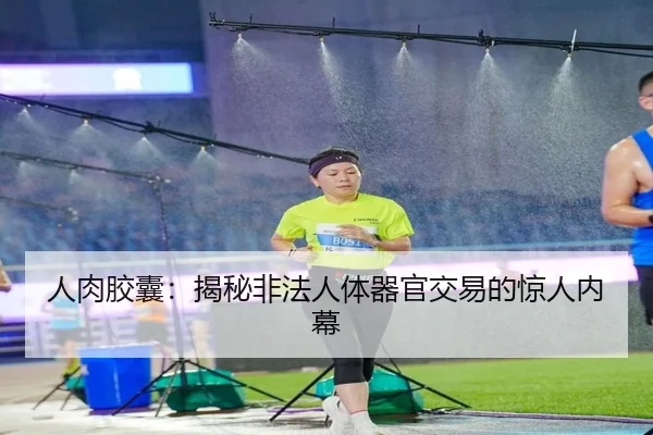 人肉胶囊：揭秘非法人体器官交易的惊人内幕